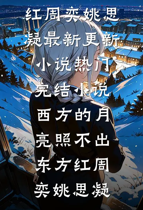 西方的月亮照不出东方红(周奕姚思凝)最新更新小说_热门完结小说西方的月亮照不出东方红(周奕姚思凝)