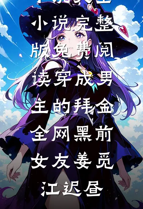 穿成男主的拜金全网黑前女友(姜觅江迟昼)免费小说大全_小说完整版免费阅读穿成男主的拜金全网黑前女友姜觅江迟昼