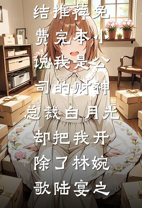 我是公司的财神，总裁白月光却把我开除了林婉歌陆宴之小说完结推荐_免费完本小说我是公司的财神，总裁白月光却把我开除了林婉歌陆宴之
