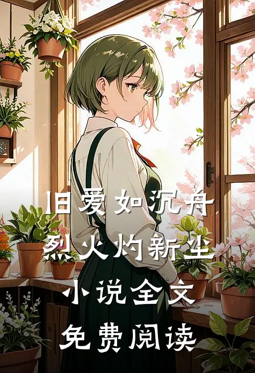 旧爱如沉舟，烈火灼新尘小说全文免费阅读