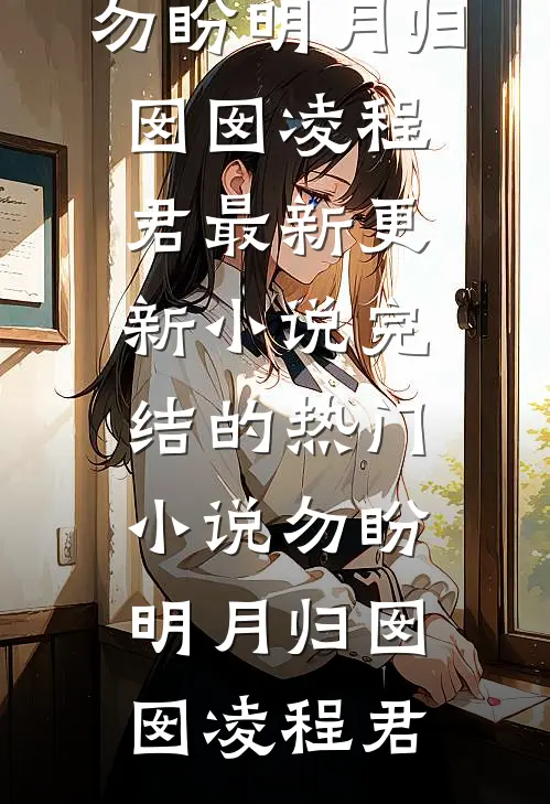勿盼明月归(囡囡凌程君)最新更新小说_完结的热门小说勿盼明月归囡囡凌程君