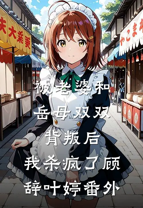 被老婆和岳母双双背叛后，我杀疯了顾辞叶婷番外