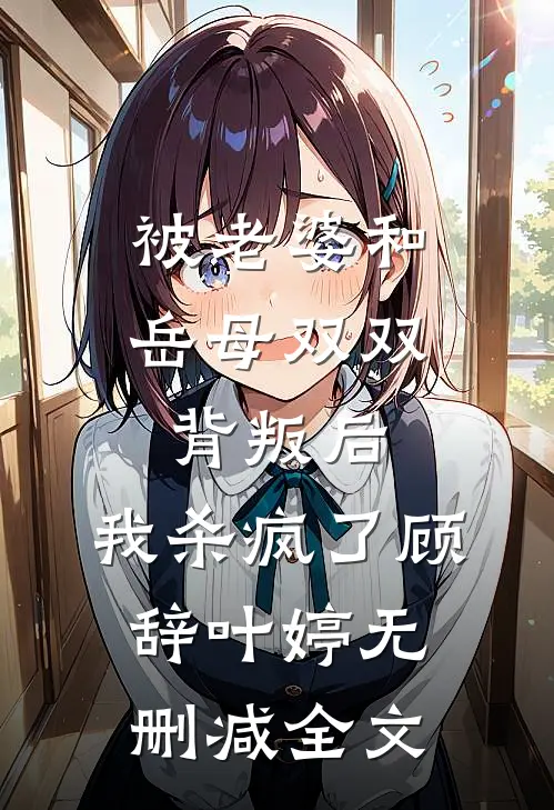 被老婆和岳母双双背叛后，我杀疯了顾辞叶婷无删减全文