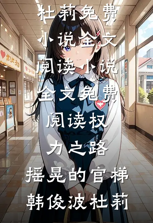 权力之路：摇晃的官梯韩俊波杜莉免费小说全文阅读_小说全文免费阅读权力之路：摇晃的官梯韩俊波杜莉