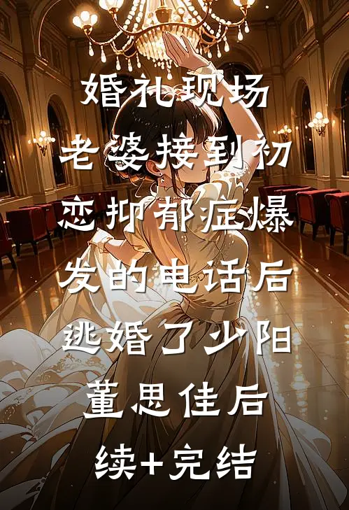 婚礼现场，老婆接到初恋抑郁症爆发的电话后逃婚了少阳董思佳后续+完结