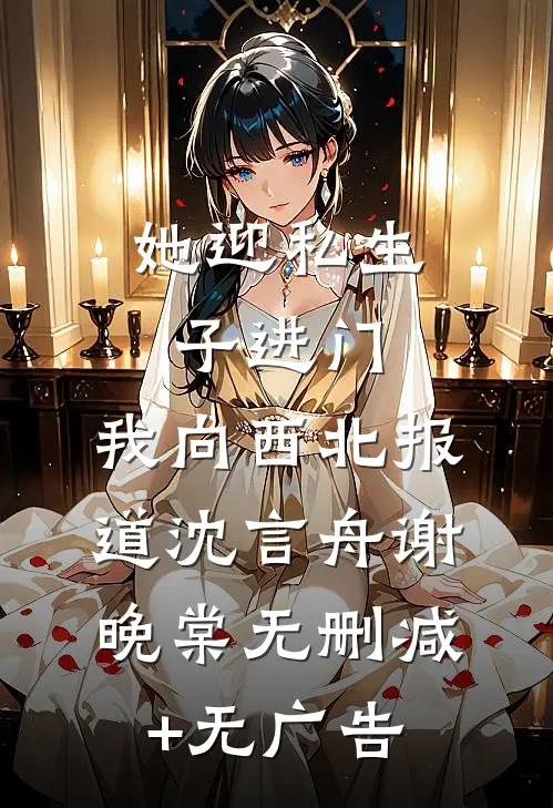 她迎私生子进门，我向西北报道沈言舟谢晚棠无删减+无广告