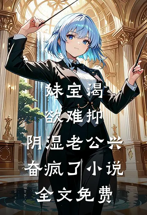 妹宝渴欲难抑，阴湿老公兴奋疯了小说全文免费