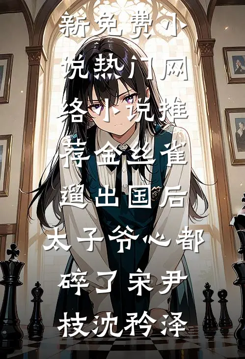 金丝雀遛出国后，太子爷心都碎了(宋尹枝沈矜泽)最新免费小说_热门网络小说推荐金丝雀遛出国后，太子爷心都碎了(宋尹枝沈矜泽)