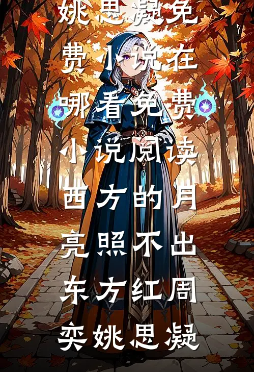 西方的月亮照不出东方红周奕姚思凝免费小说在哪看_免费小说阅读西方的月亮照不出东方红周奕姚思凝