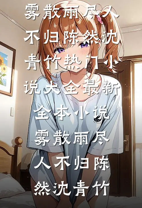 雾散雨尽人不归陈然沈青竹热门小说大全_最新全本小说雾散雨尽人不归陈然沈青竹