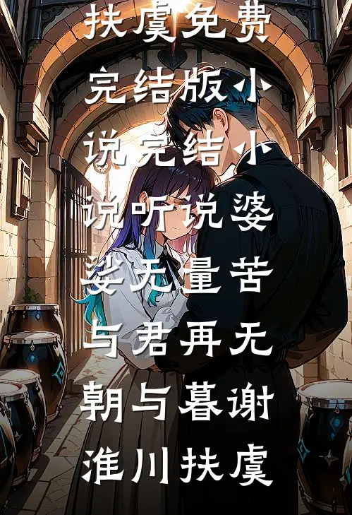 听说婆娑无量苦，与君再无朝与暮谢淮川扶虞免费完结版小说_完结小说听说婆娑无量苦，与君再无朝与暮谢淮川扶虞