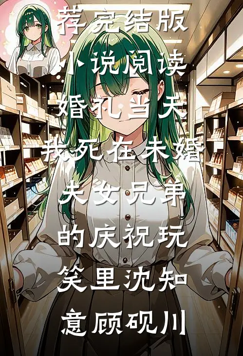婚礼当天，我死在未婚夫女兄弟的庆祝玩笑里沈知意顾砚川最新小说推荐_完结版小说阅读婚礼当天，我死在未婚夫女兄弟的庆祝玩笑里(沈知意顾砚川)