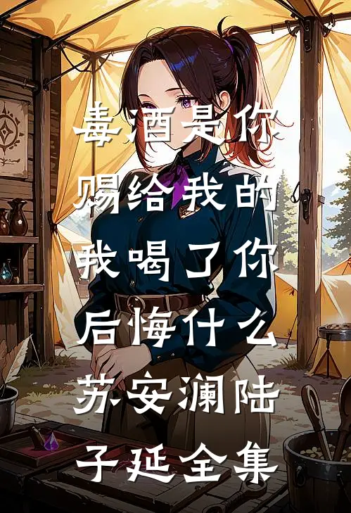 毒酒是你赐给我的，我喝了你后悔什么苏安澜陆子延全集