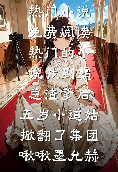 找到霸总渣爹后，五岁小道姑掀翻了集团啾啾墨允赫热门小说免费阅读_热门的小说找到霸总渣爹后，五岁小道姑掀翻了集团啾啾墨允赫