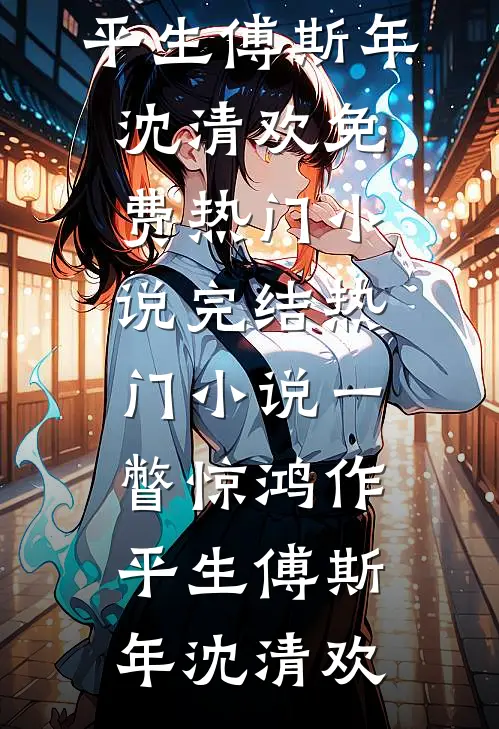 一瞥惊鸿作平生傅斯年沈清欢免费热门小说_完结热门小说一瞥惊鸿作平生(傅斯年沈清欢)
