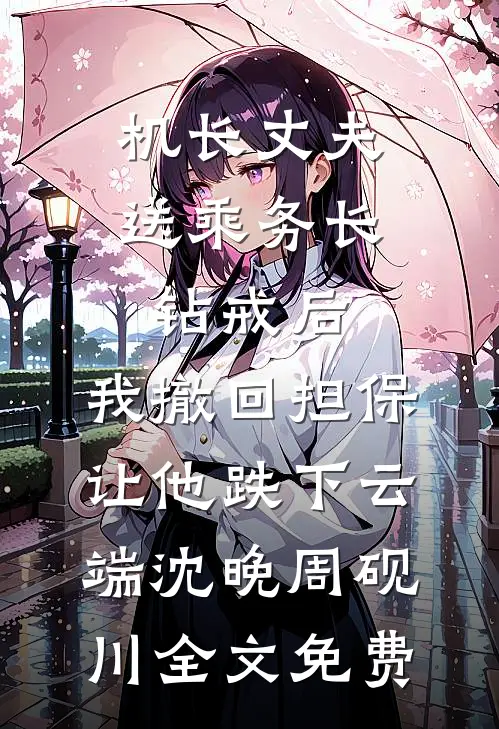 机长丈夫送乘务长钻戒后，我撤回担保让他跌下云端沈晚周砚川全文免费