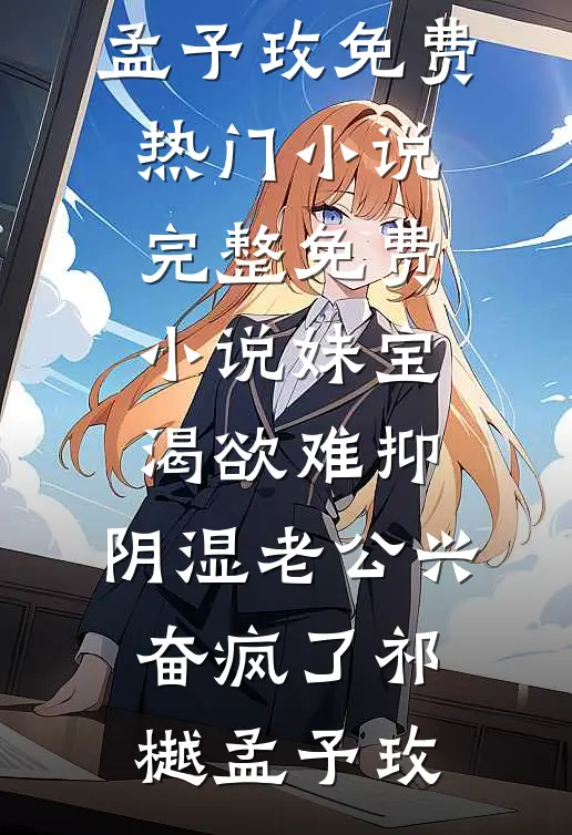 妹宝渴欲难抑，阴湿老公兴奋疯了祁樾孟予玫免费热门小说_完整免费小说妹宝渴欲难抑，阴湿老公兴奋疯了祁樾孟予玫