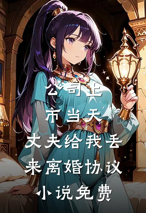 公司上市当天，丈夫给我丢来离婚协议小说免费