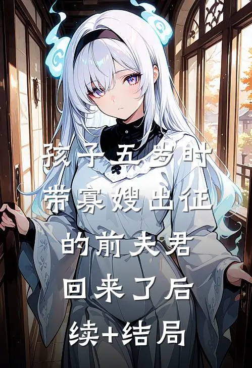 孩子五岁时，带寡嫂出征的前夫君回来了后续+结局