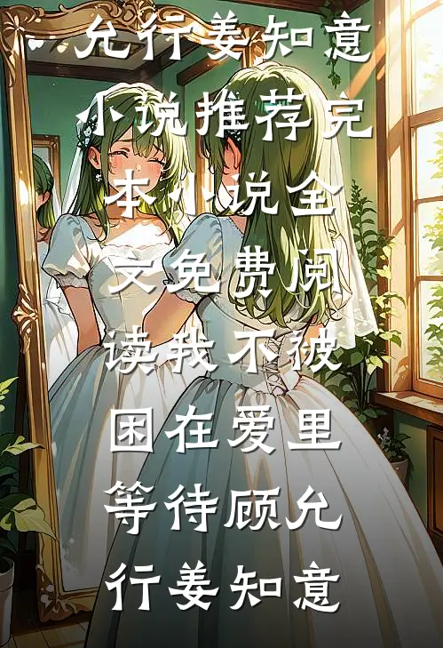 我不被困在爱里等待(顾允行姜知意)小说推荐完本_小说全文免费阅读我不被困在爱里等待顾允行姜知意