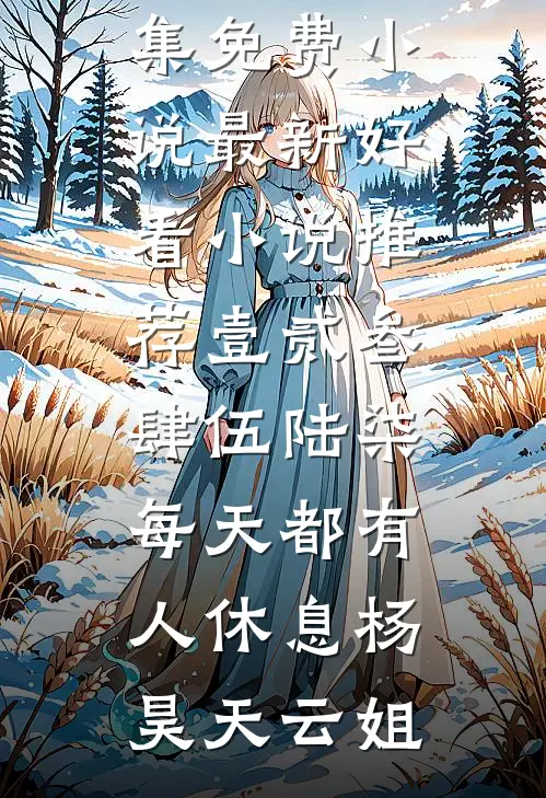 壹贰叁肆伍陆柒，每天都有人休息杨昊天云姐全集免费小说_最新好看小说推荐壹贰叁肆伍陆柒，每天都有人休息杨昊天云姐