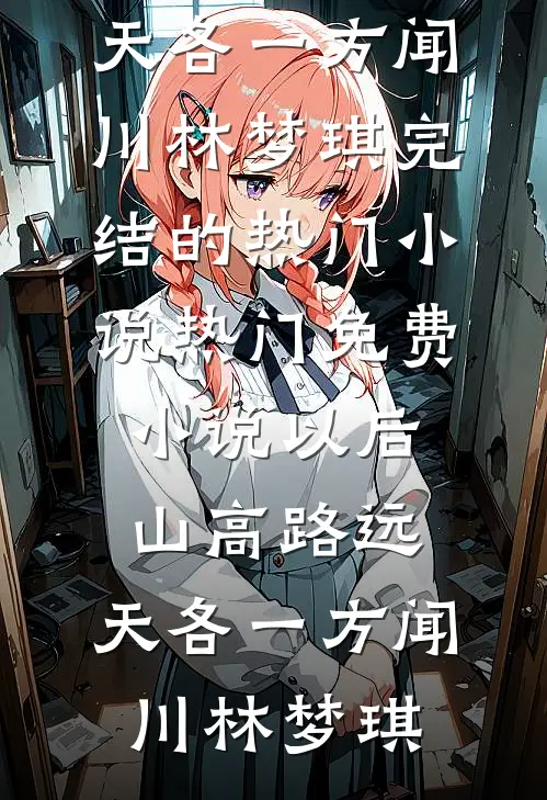 以后山高路远，天各一方(闻川林梦琪)完结的热门小说_热门免费小说以后山高路远，天各一方闻川林梦琪