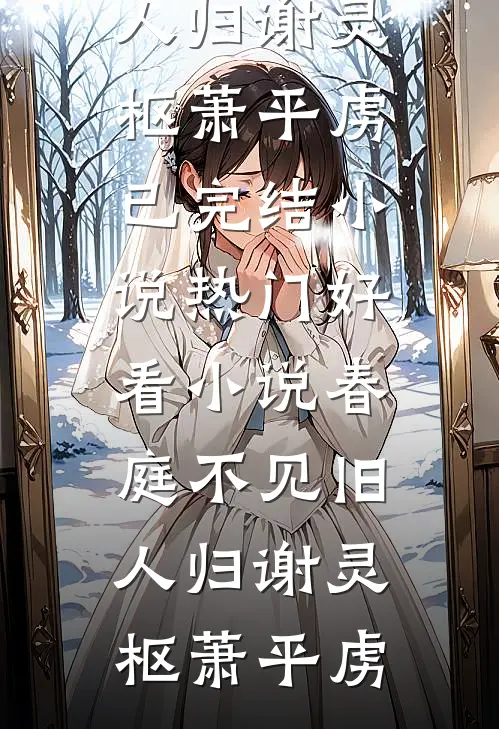 春庭不见旧人归(谢灵枢萧平虏)已完结小说_热门好看小说春庭不见旧人归(谢灵枢萧平虏)
