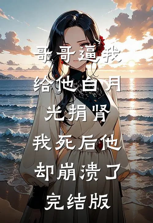 哥哥逼我给他白月光捐肾，我死后他却崩溃了完结版