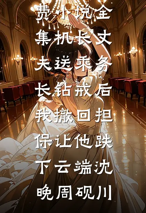 机长丈夫送乘务长钻戒后，我撤回担保让他跌下云端(沈晚周砚川)全本免费小说阅读_免费小说全集机长丈夫送乘务长钻戒后，我撤回担保让他跌下云端(沈晚周砚川)