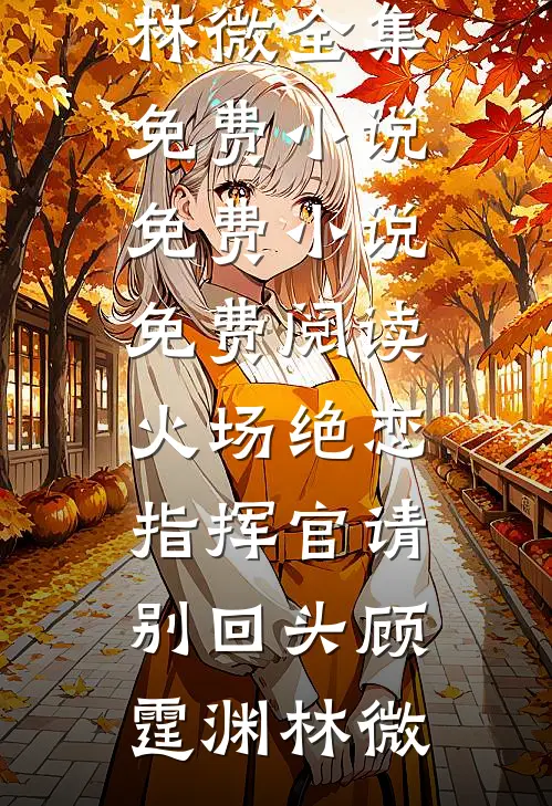 火场绝恋：指挥官请别回头(顾霆渊林微)全集免费小说_免费小说免费阅读火场绝恋：指挥官请别回头(顾霆渊林微)