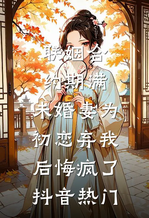 联姻合约期满，未婚妻为初恋弃我后悔疯了抖音热门
