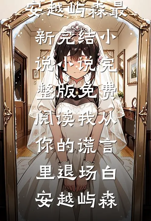 我从你的谎言里退场白安越屿森最新完结小说_小说完整版免费阅读我从你的谎言里退场(白安越屿森)