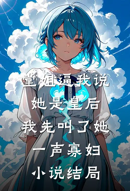堂姐逼我说她是皇后，我先叫了她一声寡妇小说结局