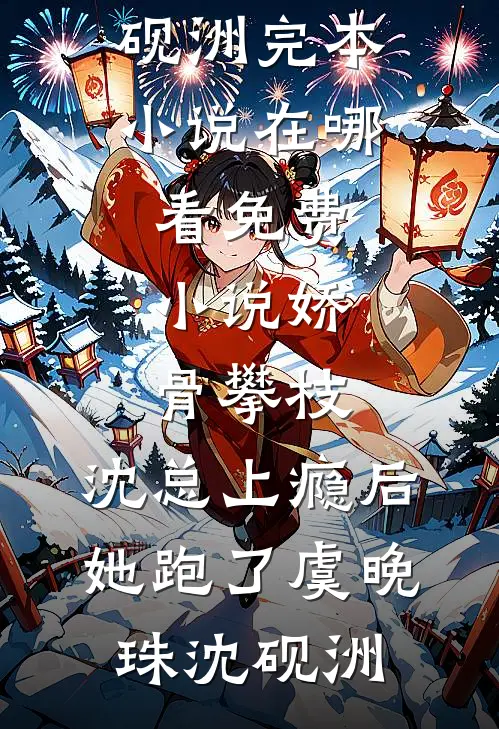 娇骨攀枝，沈总上瘾后她跑了虞晚珠沈砚洲完本小说_在哪看免费小说娇骨攀枝，沈总上瘾后她跑了(虞晚珠沈砚洲)