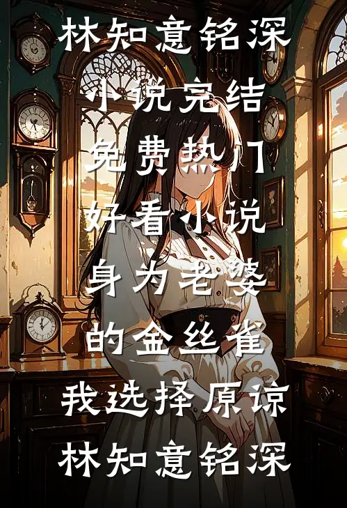 身为老婆的金丝雀，我选择原谅(林知意铭深)小说完结免费_热门好看小说身为老婆的金丝雀，我选择原谅(林知意铭深)