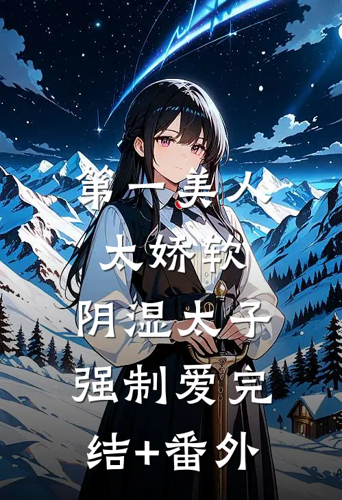 第一美人太娇软，阴湿太子强制爱完结+番外