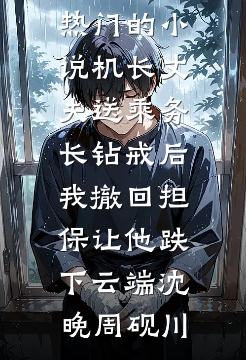 机长丈夫送乘务长钻戒后，我撤回担保让他跌下云端沈晚周砚川免费小说_热门的小说机长丈夫送乘务长钻戒后，我撤回担保让他跌下云端沈晚周砚川
