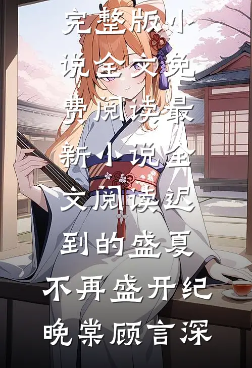 迟到的盛夏，不再盛开纪晚棠顾言深完整版小说全文免费阅读_最新小说全文阅读迟到的盛夏，不再盛开(纪晚棠顾言深)