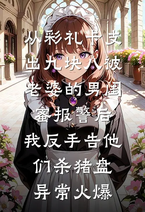 从彩礼卡支出九块八被老婆的男闺蜜报警后，我反手告他们杀猪盘异常火爆