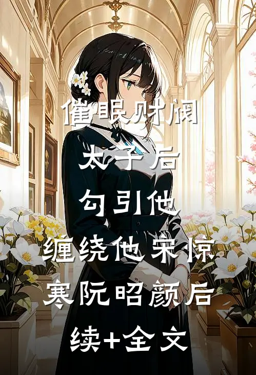 催眠财阀太子后，勾引他，缠绕他宋惊寒阮昭颜后续+全文