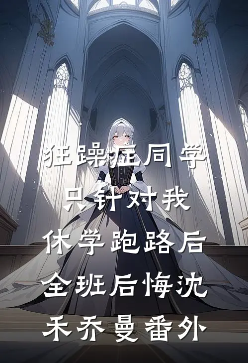 狂躁症同学只针对我，休学跑路后全班后悔沈禾乔曼番外
