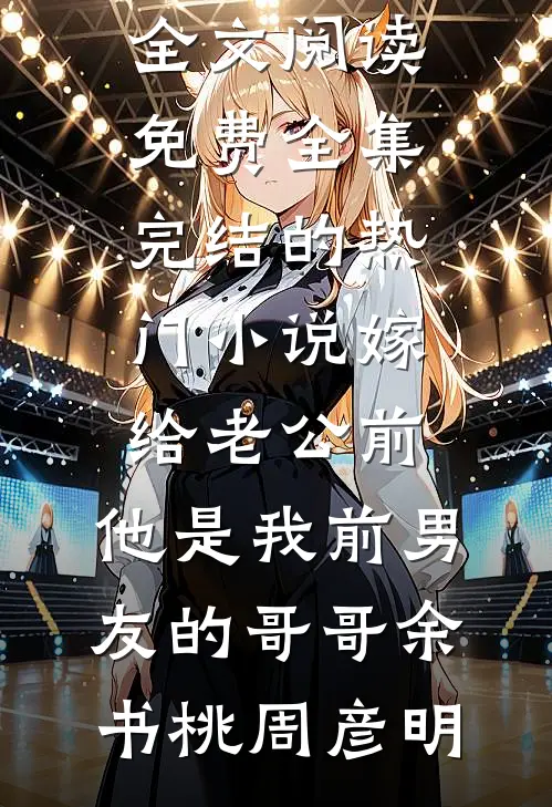 嫁给老公前，他是我前男友的哥哥余书桃周彦明全文阅读免费全集_完结的热门小说嫁给老公前，他是我前男友的哥哥余书桃周彦明