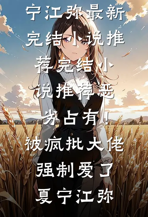 恶劣占有！被疯批大佬强制爱了(夏宁江弥)最新完结小说推荐_完结小说推荐恶劣占有！被疯批大佬强制爱了(夏宁江弥)