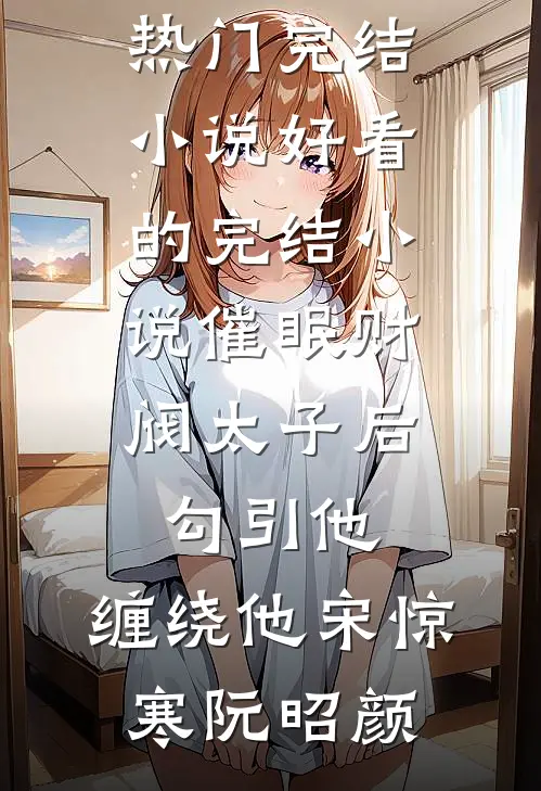 催眠财阀太子后，勾引他，缠绕他(宋惊寒阮昭颜)热门完结小说_好看的完结小说催眠财阀太子后，勾引他，缠绕他(宋惊寒阮昭颜)