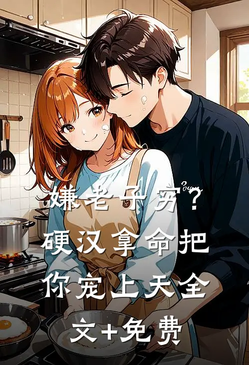 嫌老子穷？硬汉拿命把你宠上天全文+免费