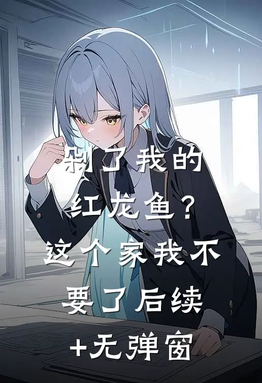 剁了我的红龙鱼？这个家我不要了后续+无弹窗