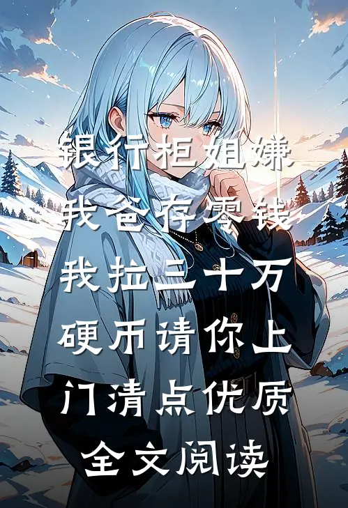 银行柜姐嫌我爸存零钱，我拉三十万硬币请你上门清点优质全文阅读
