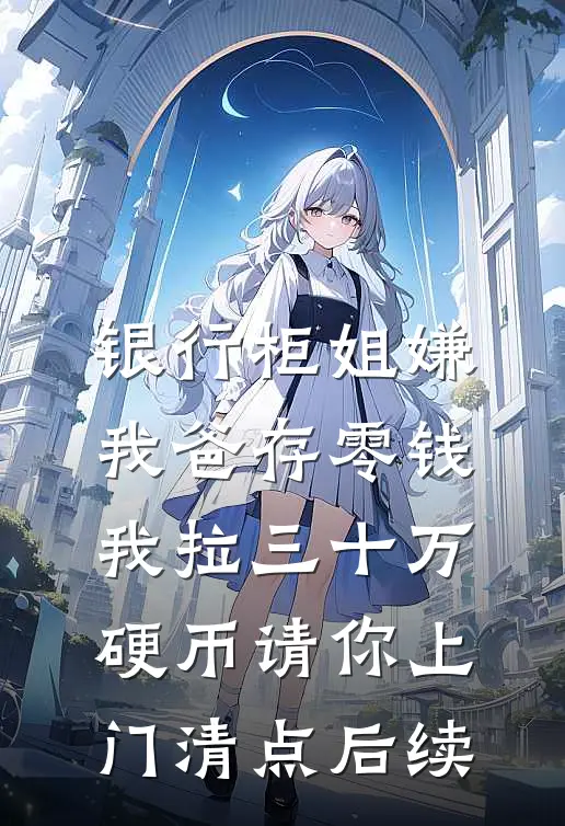 银行柜姐嫌我爸存零钱，我拉三十万硬币请你上门清点后续