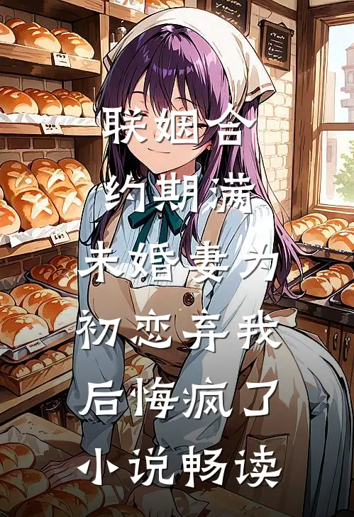 联姻合约期满，未婚妻为初恋弃我后悔疯了小说畅读
