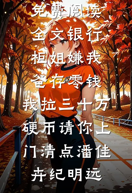 银行柜姐嫌我爸存零钱，我拉三十万硬币请你上门清点(潘佳卉纪明远)小说免费完结_免费阅读全文银行柜姐嫌我爸存零钱，我拉三十万硬币请你上门清点潘佳卉纪明远